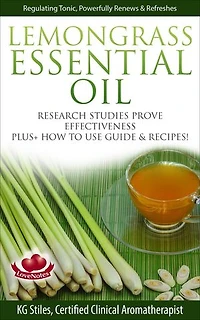 Lemongrass Essential Oil Research Studies Prove Effectiveness Plus + How to Use Guide & Recipes: Healing with Essential Oil