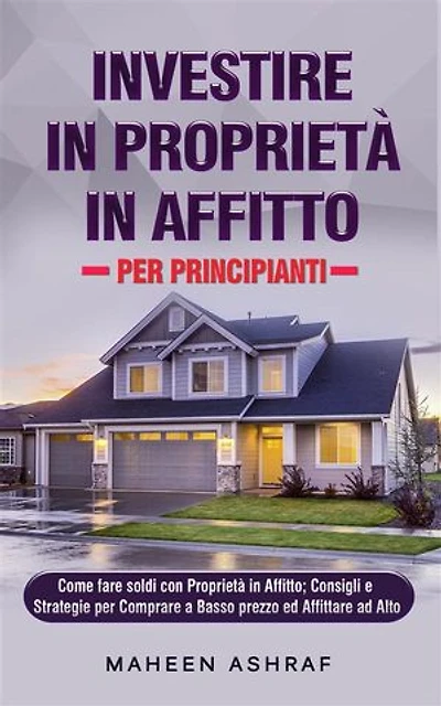 Investire in Proprietà in Affitto per Principianti: Come fare soldi con Proprietà in Affitto; Consigli e Strategie per Comprare a Basso prezzo ed Affittare ad Alto
