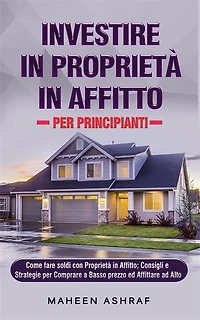Investire in Proprietà in Affitto per Principianti: Come fare soldi con Proprietà in Affitto; Consigli e Strategie per Comprare a Basso prezzo ed Affittare ad Alto