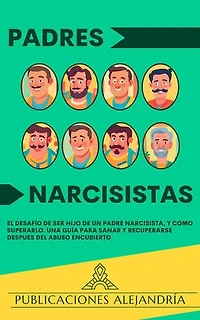 Padres Narcisistas: El Desafío de Ser Hijo o Hija de un Padre Narcisista, y Cómo Superarlo. Una Guía para Sanar y Recuperarse Después del Abuso Encubierto