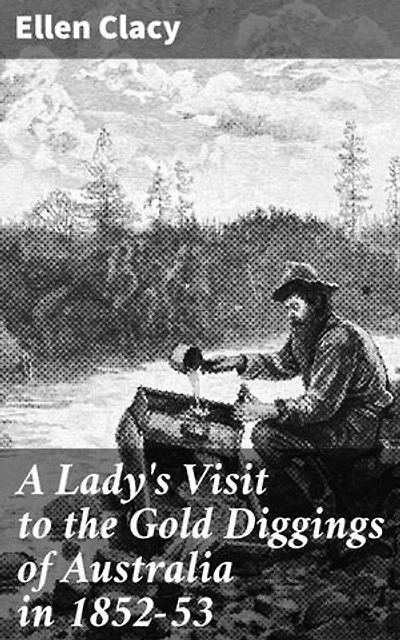 A Lady's Visit to the Gold Diggings of Australia in 1852-53: Enriched edition. Unveiling the Golden Frontier: An Adventurous Account of Australia's 1852-53 Gold Rush