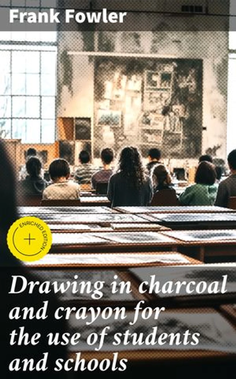 Drawing in charcoal and crayon for the use of students and schools: Enriched edition. Mastering Charcoal and Crayon: Essential Techniques for Artists and Students
