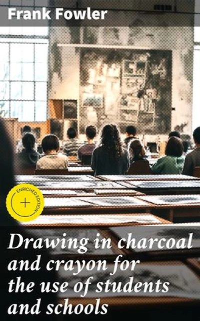 Drawing in charcoal and crayon for the use of students and schools: Enriched edition. Mastering Charcoal and Crayon: Essential Techniques for Artists and Students