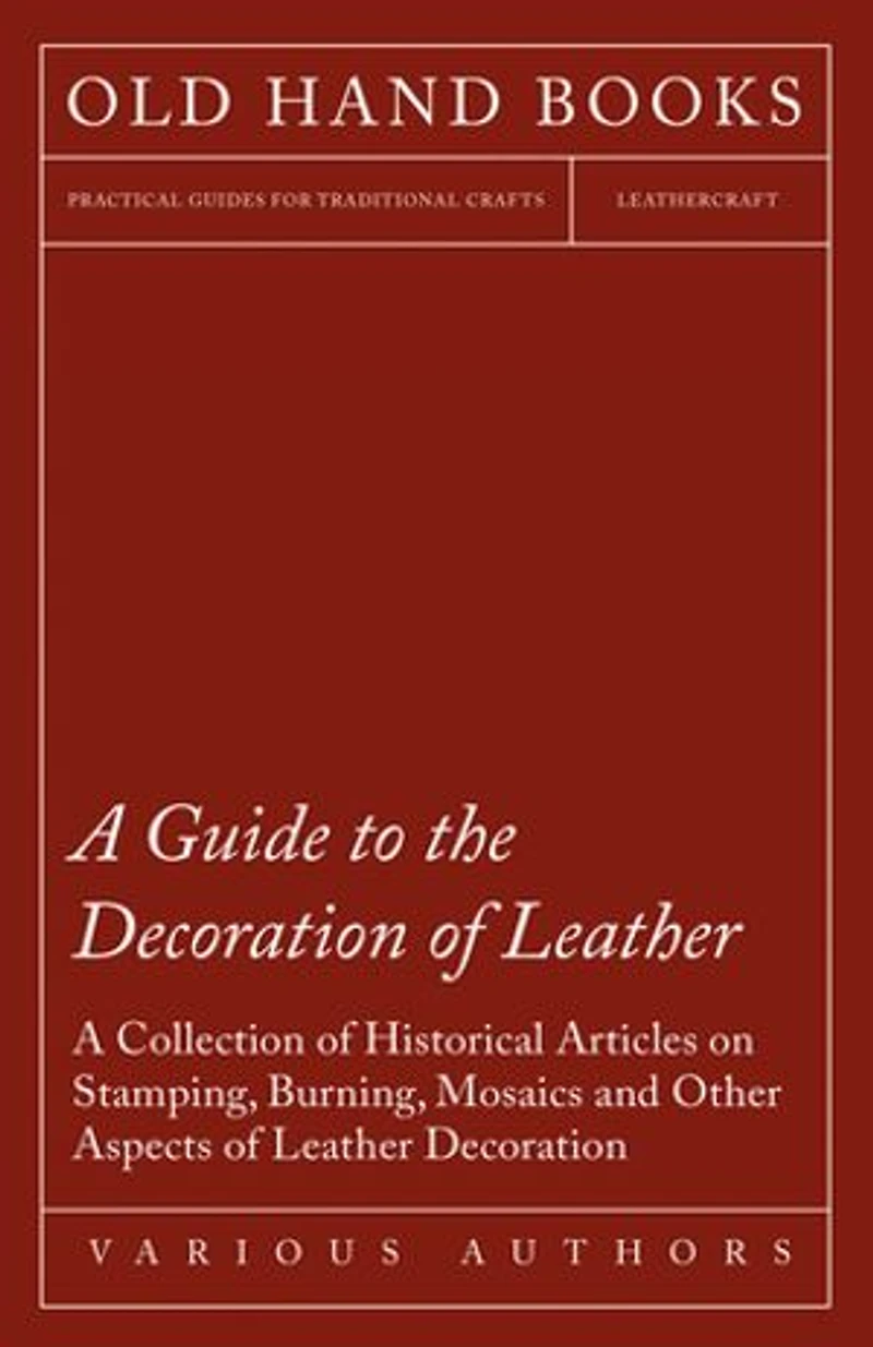 A Guide to the Decoration of Leather - Collection Historical Articles on Stamping, Burning, Mosaics and Other Aspects