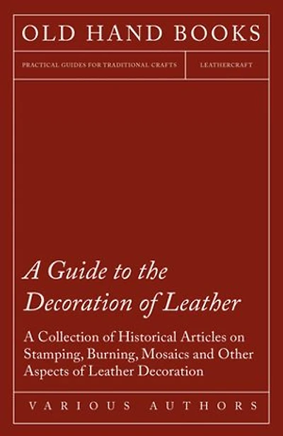 A Guide to the Decoration of Leather - Collection Historical Articles on Stamping, Burning, Mosaics and Other Aspects