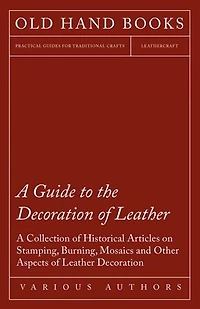 A Guide to the Decoration of Leather - Collection Historical Articles on Stamping, Burning, Mosaics and Other Aspects