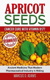 Apricot Seeds - Cancer Cure with Vitamin B17?: Ancient Medicine That Modern Pharmaceutical Industry Is Hiding