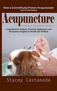 Acupuncture: How a Scientifically Proven Acupuncture System is Recovering (Comprehensive Methods, Practical Applications, and Therapeutic Insights for Health and Wellness)