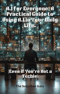 AI for Everyone: A Practical Guide to Using AI in Your Daily Life (Even if You're Not a Techie)
