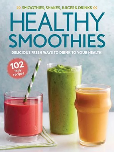 Healthy Smoothies: Delicious Fresh Ways to Drink to Your Health!