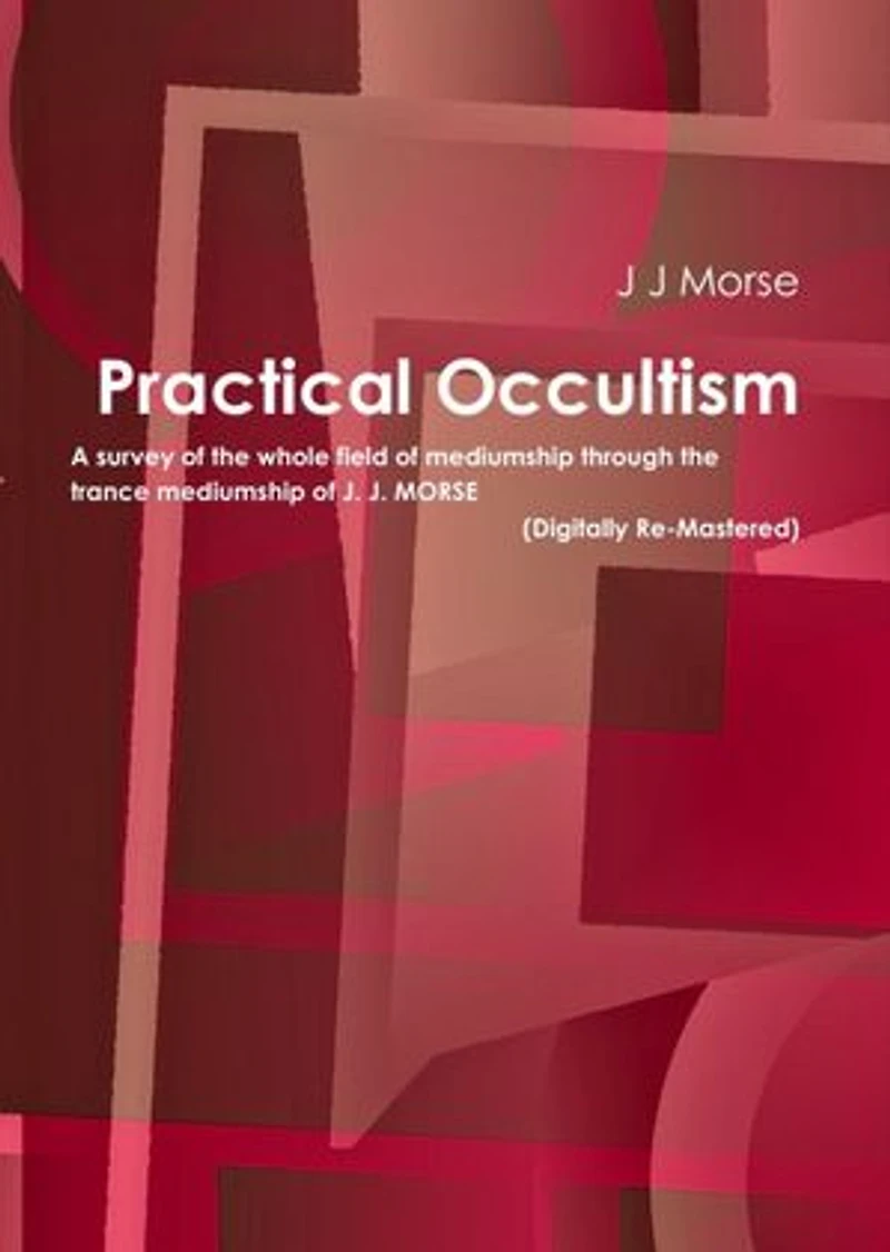 Practical Occultism: A survey of the whole field of mediumship through the trance mediumship of J. J. Morse