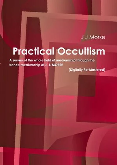 Practical Occultism: A survey of the whole field of mediumship through the trance mediumship of J. J. Morse