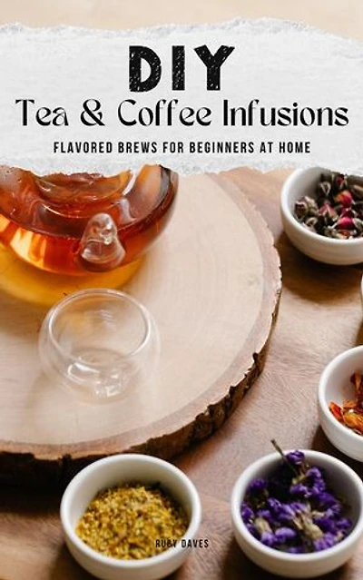 DIY Tea & Coffee Infusions: Flavored Brews for Beginners at Home