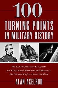 100 Turning Points Military History: the Critical Decisions, Key Events, and Breakthrough Inventions Discoveries That Shaped Warfare Around World