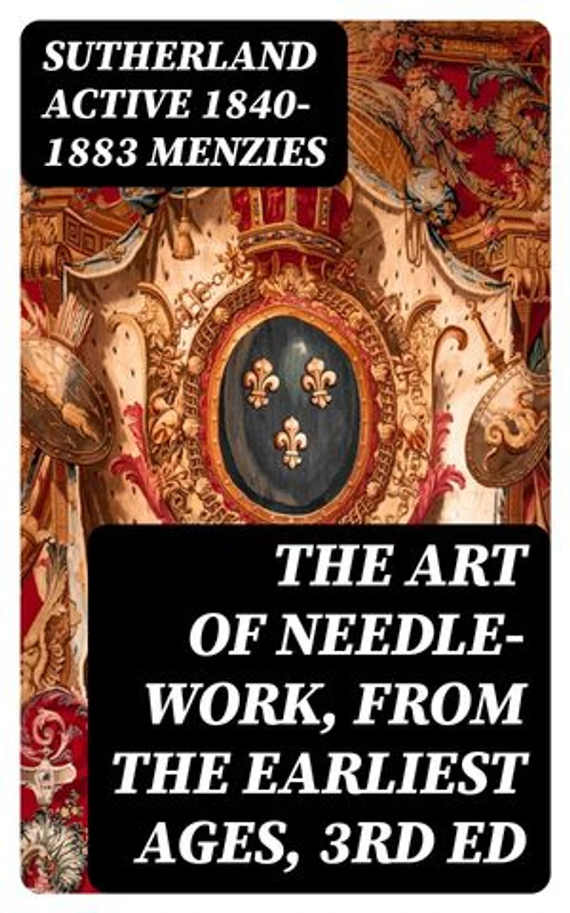 The Art of Needle-work, from the Earliest Ages, 3rd ed: Including Some Notices of the Ancient Historical Tapestries