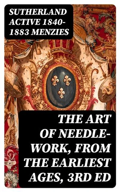 The Art of Needle-work, from the Earliest Ages, 3rd ed: Including Some Notices of the Ancient Historical Tapestries