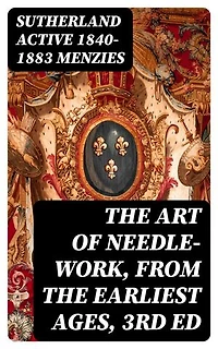 The Art of Needle-work, from the Earliest Ages, 3rd ed: Including Some Notices of the Ancient Historical Tapestries