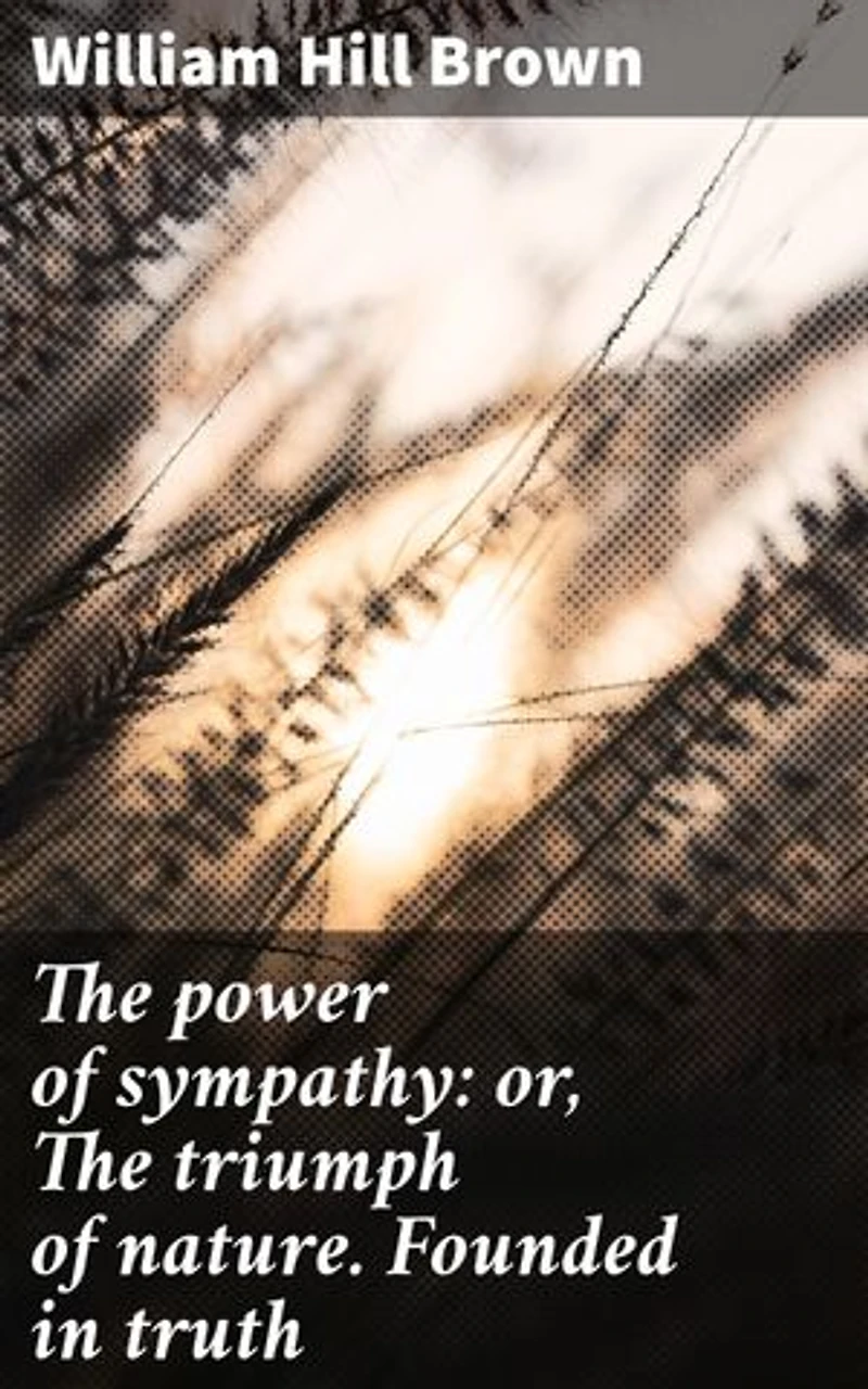 The power of sympathy: or, The triumph of nature. Founded in truth: Enriched edition. Exploring Love, Friendship, and Moral Responsibility in Post-Revolutionary America