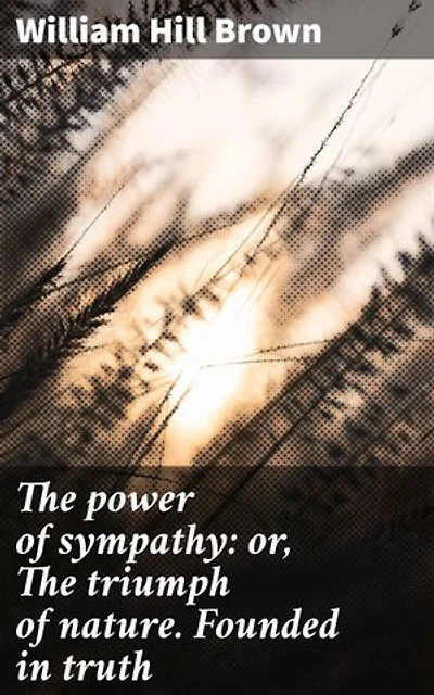 The power of sympathy: or, The triumph of nature. Founded in truth: Enriched edition. Exploring Love, Friendship, and Moral Responsibility in Post-Revolutionary America