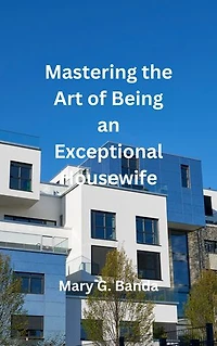 Mastering the Art of Being an Exceptional Housewife: Transform Your Home, Nourish Your Relationships, and Flourish in Your Role