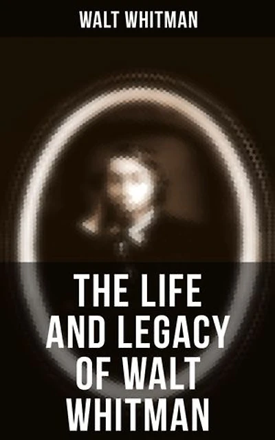 The Life and Legacy of Walt Whitman: Enriched edition. Memoirs & Letters of Walt Whitman