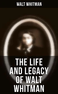 The Life and Legacy of Walt Whitman: Enriched edition. Memoirs & Letters of Walt Whitman