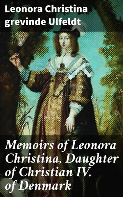 Memoirs of Leonora Christina, Daughter of Christian IV. of Denmark: Enriched edition. Written During Her Imprisonment in the Blue Tower at Copenhagen 1663-1685