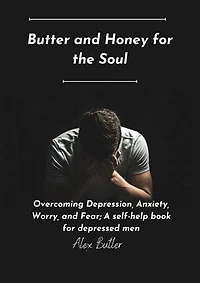 Butter and Honey for the Soul: Overcoming Depression, Anxiety, Worry, and Fear; A self-help book for depressed men