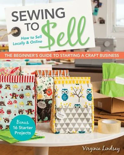 Sewing to Sell - The Beginner's Guide Starting a Craft Business: Bonus-16 Starter Projects How Locally & Online
