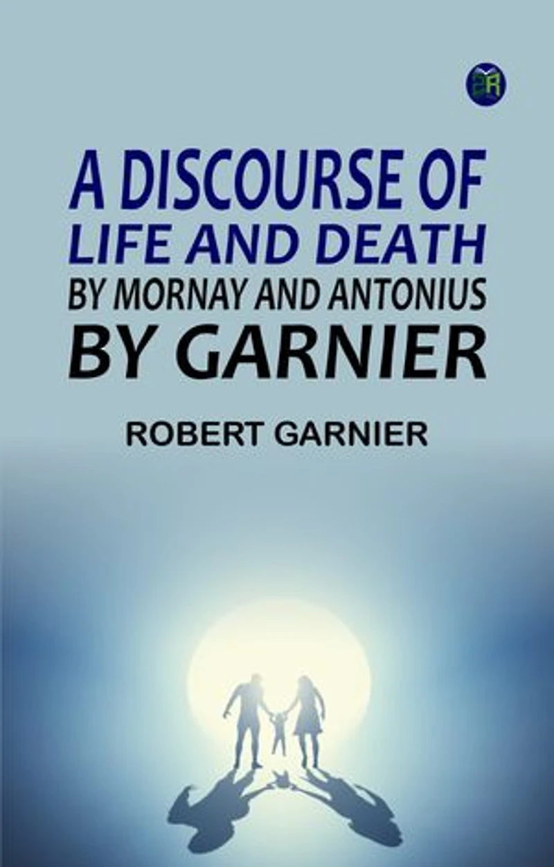 A Discourse of Life and Death by Mornay and Antonius by Garnier