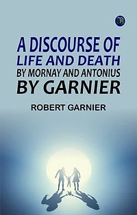 A Discourse of Life and Death by Mornay and Antonius by Garnier