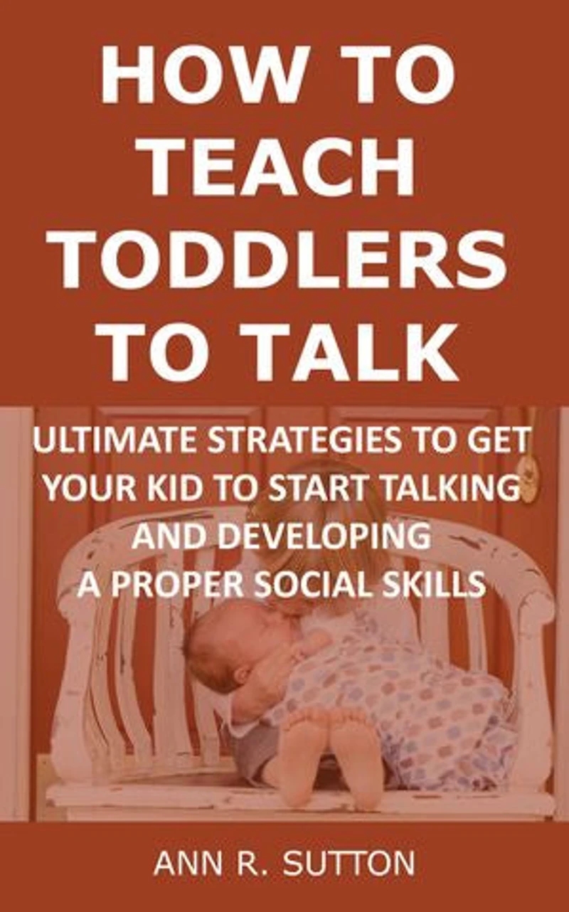 How to Teach Toddlers to Talk: Ultimate Strategies to Get Your Kid to Start Talking and Developing a Proper Social Skills