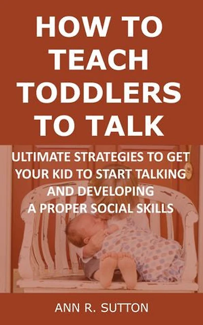 How to Teach Toddlers to Talk: Ultimate Strategies to Get Your Kid to Start Talking and Developing a Proper Social Skills