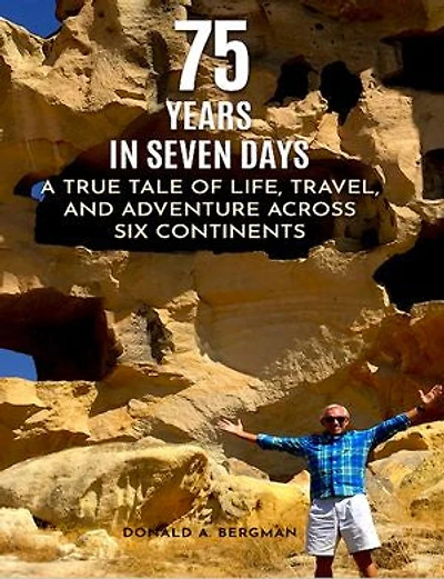 75 YEARS IN SEVEN DAYS: A TRUE TALE OF LIFE, TRAVEL, and ADVENTURE ACROSS SIX CONTINENTS