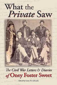 What the Private Saw: The Civil War Letters & Diaries of Oney Foster Sweet