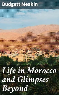Life in Morocco and Glimpses Beyond: Enriched edition. A Victorian Explorer's Insight into Moroccan Culture and Society