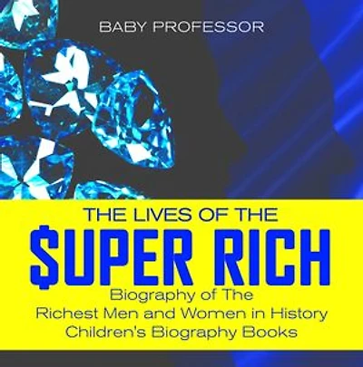 The Lives of the Super Rich: Biography of The Richest Men and Women in History - | Children's Biography Books