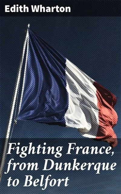 Fighting France, from Dunkerque to Belfort: Witnessing the Resilience: A War Memoir of France's Turbulent Past