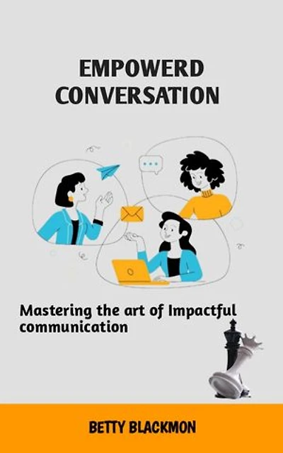 Empowered Conversation: Mastering The Art Of Impactful Communication