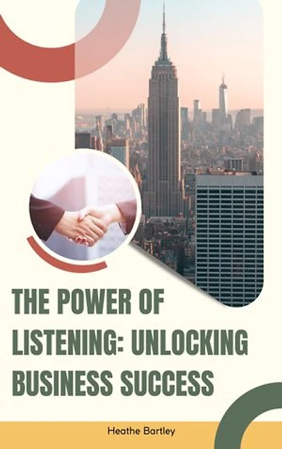 The Power of Listening: Unlocking Business Success: Harnessing the Art of Active Listening for Growth and Impact