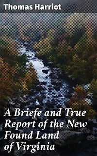 A Briefe and True Report of the New Found Land of Virginia: Enriched edition. Exploration and Colonial Insights in Early American Literature