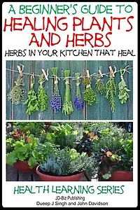 A Beginner’s Guide to Healing Plants and Herbs - Herbs in Your Kitchen that Heal: Health Learning Books, #59