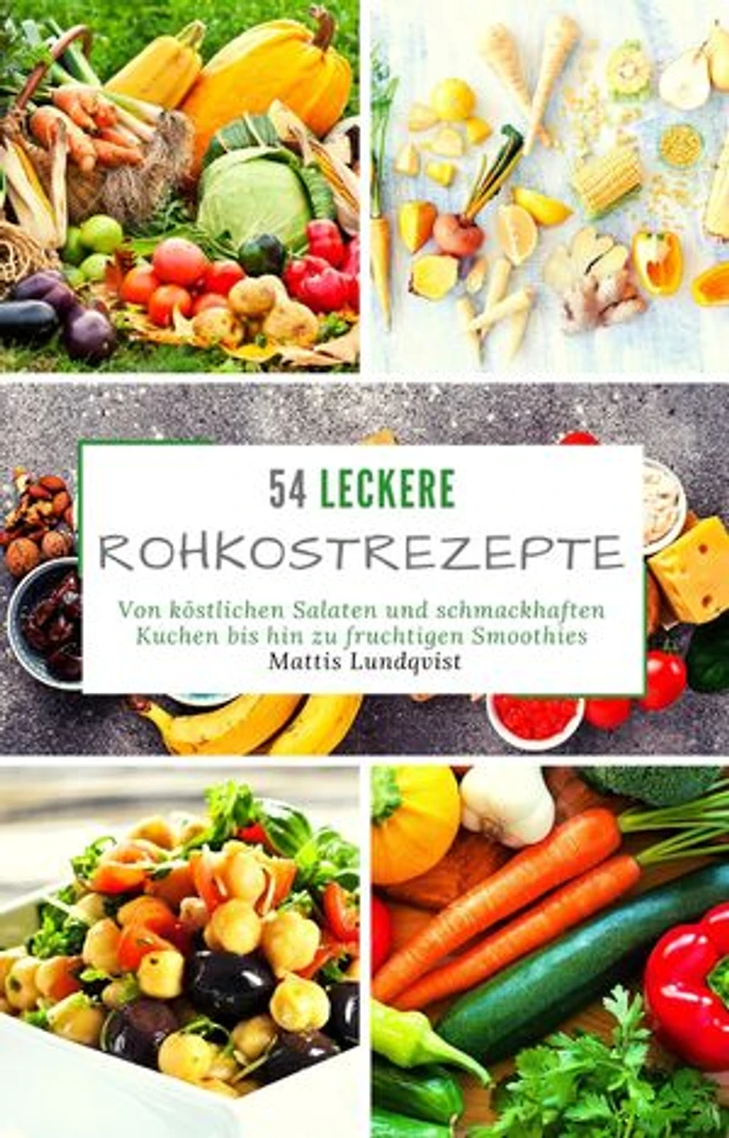 54 Leckere Rohkostrezepte: Von köstlichen Salaten und schmackhaften Kuchen bis hin zu fruchtigen Smoothies