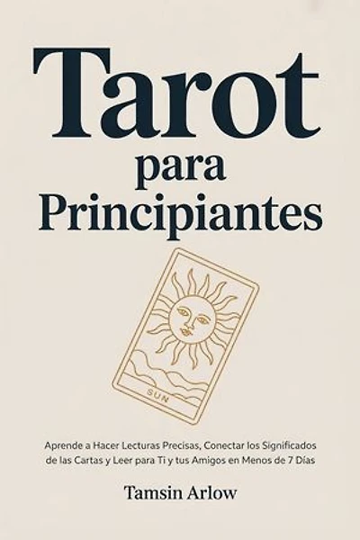 Tarot para Principiantes: Aprende a Hacer Lecturas Precisas, Conectar los Significados de las Cartas y Leer para Ti y tus Amigos en Menos de 7 Días