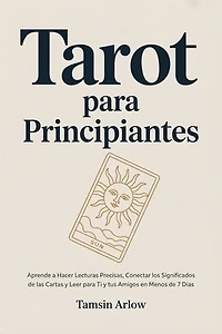 Tarot para Principiantes: Aprende a Hacer Lecturas Precisas, Conectar los Significados de las Cartas y Leer para Ti y tus Amigos en Menos de 7 Días