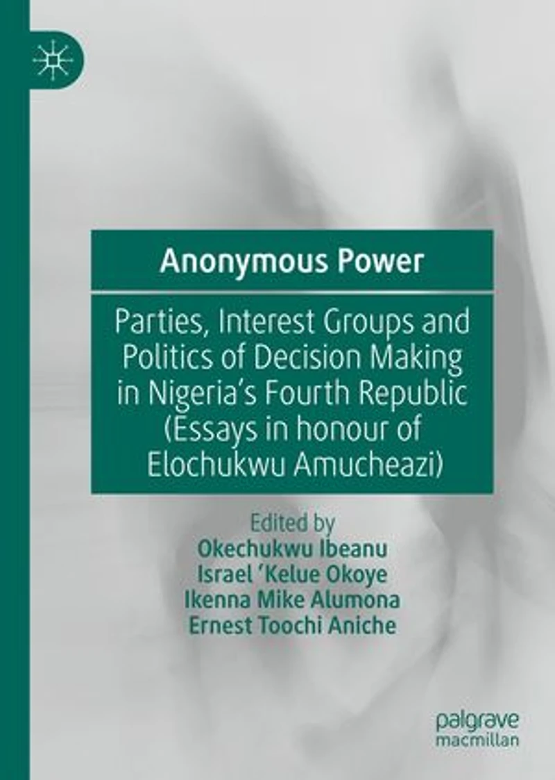 Anonymous Power: Parties, Interest Groups and Politics of Decision Making Nigeria's Fourth Republic (Essays Honour Elochukwu Amucheazi)