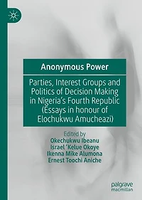 Anonymous Power: Parties, Interest Groups and Politics of Decision Making Nigeria's Fourth Republic (Essays Honour Elochukwu Amucheazi)