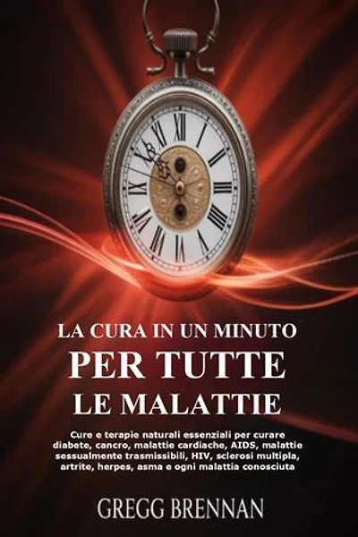 La Cura In Un Minuto Per Tutte Le Malattie: Cure e terapie naturali essenziali per curare diabete, cancro, malattie cardiache, AIDS, malattie sessualmente trasmissibili, HIV, sclerosi multipla, artrite, herpes, asma e ogni malattia conosciuta