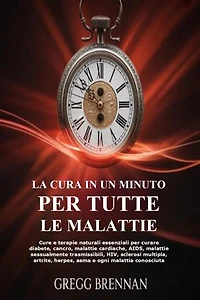 La Cura In Un Minuto Per Tutte Le Malattie: Cure e terapie naturali essenziali per curare diabete, cancro, malattie cardiache, AIDS, malattie sessualmente trasmissibili, HIV, sclerosi multipla, artrite, herpes, asma e ogni malattia conosciuta