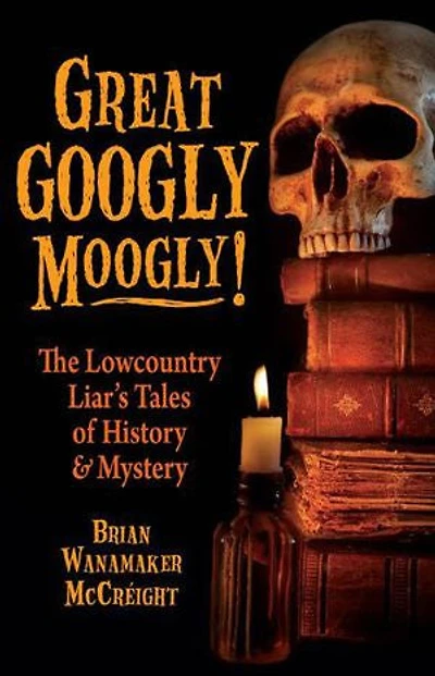 Great Googly Moogly!: The Lowcountry Liar's Stories Of History And Mystery